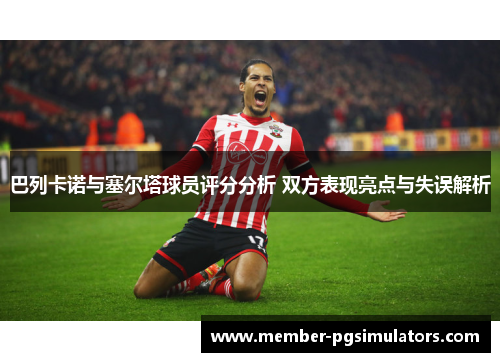 巴列卡诺与塞尔塔球员评分分析 双方表现亮点与失误解析