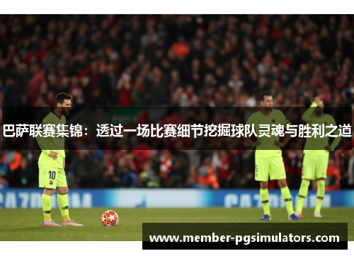 巴萨联赛集锦：透过一场比赛细节挖掘球队灵魂与胜利之道