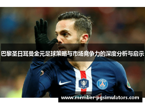 巴黎圣日耳曼金元足球策略与市场竞争力的深度分析与启示