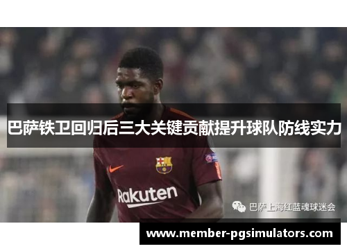 巴萨铁卫回归后三大关键贡献提升球队防线实力