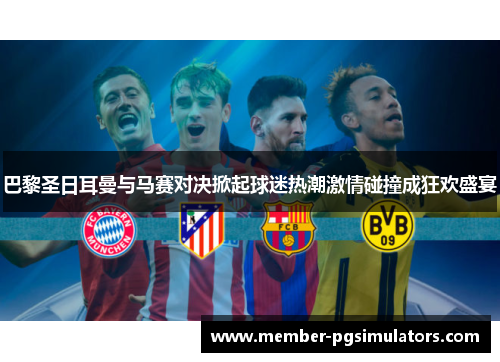 巴黎圣日耳曼与马赛对决掀起球迷热潮激情碰撞成狂欢盛宴