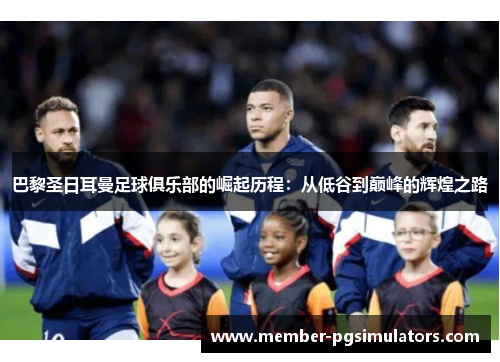 巴黎圣日耳曼足球俱乐部的崛起历程：从低谷到巅峰的辉煌之路