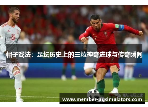 帽子戏法：足坛历史上的三粒神奇进球与传奇瞬间