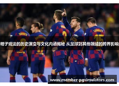 帽子戏法的历史演变与文化内涵揭秘 从足球到其他领域的跨界影响