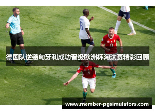 德国队逆袭匈牙利成功晋级欧洲杯淘汰赛精彩回顾