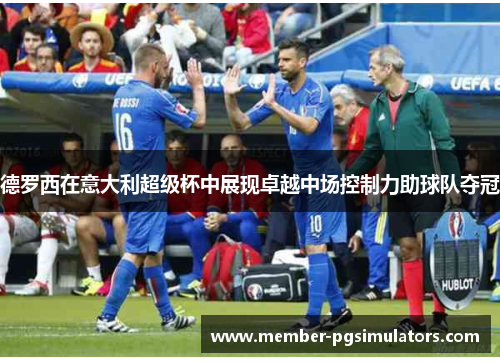 德罗西在意大利超级杯中展现卓越中场控制力助球队夺冠