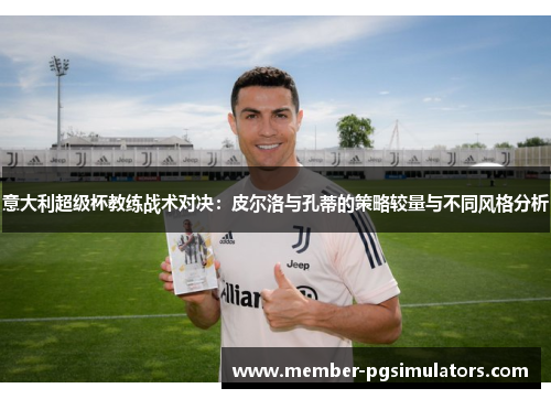 意大利超级杯教练战术对决：皮尔洛与孔蒂的策略较量与不同风格分析