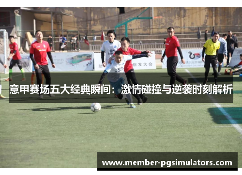 意甲赛场五大经典瞬间：激情碰撞与逆袭时刻解析