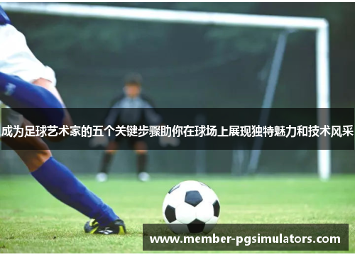 成为足球艺术家的五个关键步骤助你在球场上展现独特魅力和技术风采