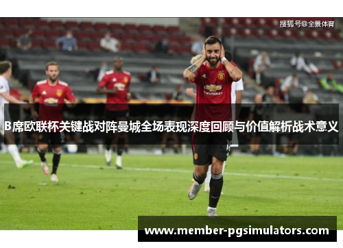 B席欧联杯关键战对阵曼城全场表现深度回顾与价值解析战术意义