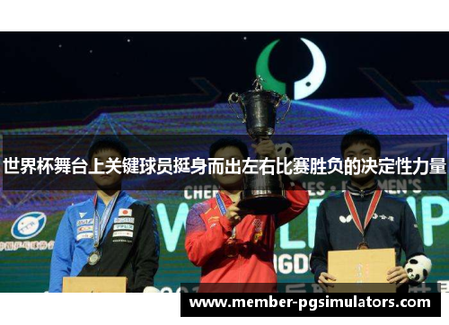 世界杯舞台上关键球员挺身而出左右比赛胜负的决定性力量