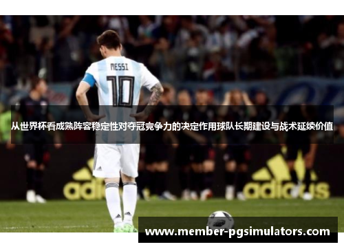 从世界杯看成熟阵容稳定性对夺冠竞争力的决定作用球队长期建设与战术延续价值