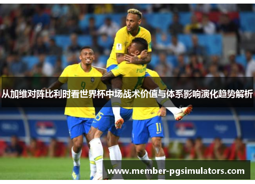 从加维对阵比利时看世界杯中场战术价值与体系影响演化趋势解析