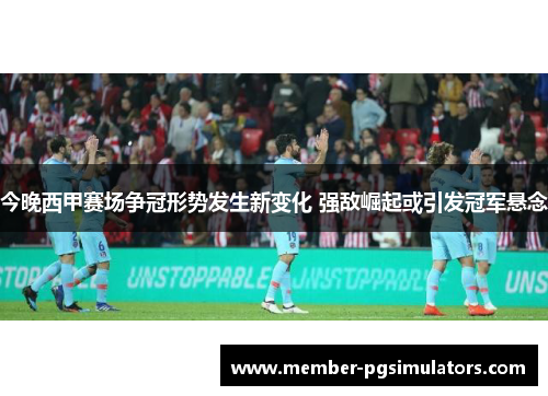 今晚西甲赛场争冠形势发生新变化 强敌崛起或引发冠军悬念