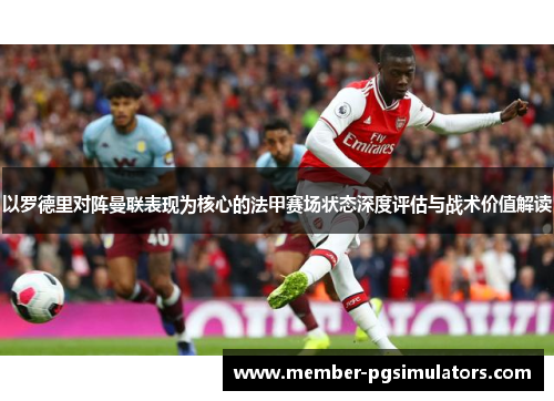 以罗德里对阵曼联表现为核心的法甲赛场状态深度评估与战术价值解读