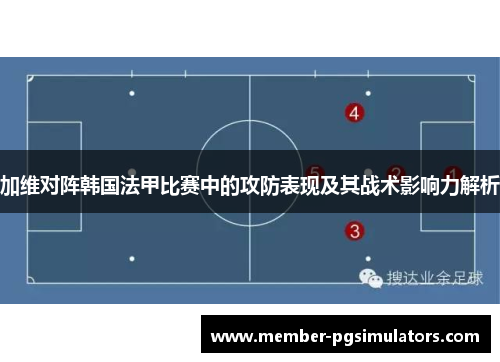 加维对阵韩国法甲比赛中的攻防表现及其战术影响力解析