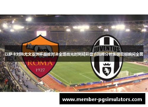 以萨卡对阵尤文亚洲杯巅峰对决全场高光时刻精彩盘点回顾分析集锦震撼瞬间全面 以萨卡对阵尤文亚洲杯巅峰对决全场高光时刻精彩盘点回顾分析集锦震撼瞬间全面