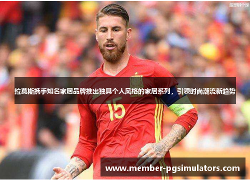 拉莫斯携手知名家居品牌推出独具个人风格的家居系列,引领时尚潮流新趋势 拉莫斯携手知名家居品牌推出独具个人风格的家居系列,引领时尚潮流新趋势