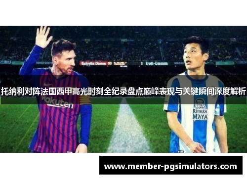托纳利对阵法国西甲高光时刻全纪录盘点巅峰表现与关键瞬间深度解析 托纳利对阵法国西甲高光时刻全纪录盘点巅峰表现与关键瞬间深度解析