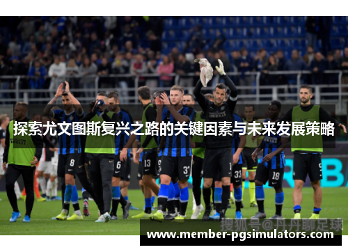 探索尤文图斯复兴之路的关键因素与未来发展策略 探索尤文图斯复兴之路的关键因素与未来发展策略