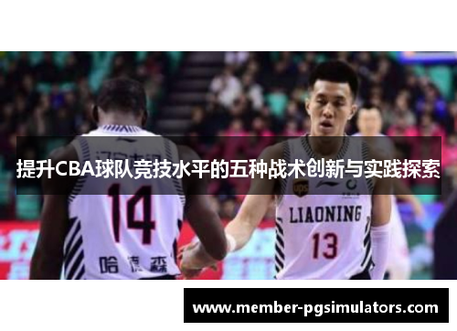 提升CBA球队竞技水平的五种战术创新与实践探索 提升CBA球队竞技水平的五种战术创新与实践探索