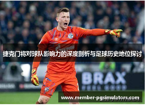 捷克门将对球队影响力的深度剖析与足球历史地位探讨