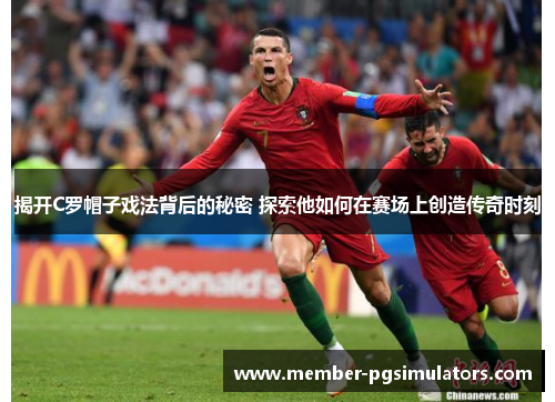 揭开C罗帽子戏法背后的秘密 探索他如何在赛场上创造传奇时刻