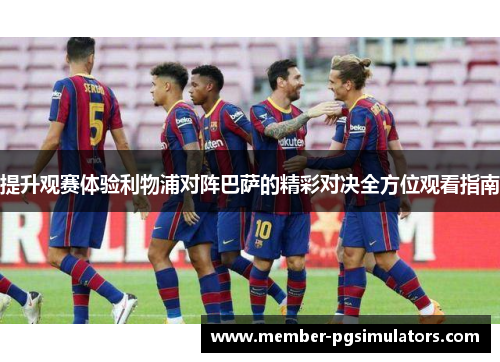 提升观赛体验利物浦对阵巴萨的精彩对决全方位观看指南