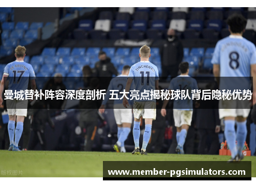 曼城替补阵容深度剖析 五大亮点揭秘球队背后隐秘优势