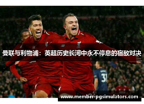 曼联与利物浦：英超历史长河中永不停息的宿敌对决