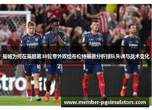 曼城为何在英超第38轮意外败给布伦特福德分析球队失误与战术变化 曼城为何在英超第38轮意外败给布伦特福德分析球队失误与战术变化