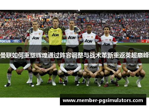 曼联如何重塑辉煌通过阵容调整与战术革新重返英超巅峰
