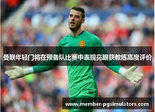 曼联年轻门将在预备队比赛中表现亮眼获教练高度评价