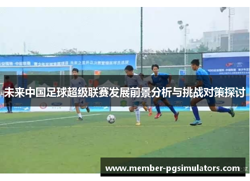 未来中国足球超级联赛发展前景分析与挑战对策探讨