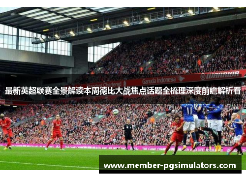 最新英超联赛全景解读本周德比大战焦点话题全梳理深度前瞻解析看