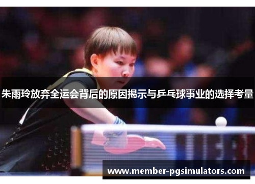 朱雨玲放弃全运会背后的原因揭示与乒乓球事业的选择考量