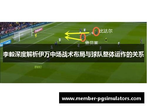 李毅深度解析伊万中场战术布局与球队整体运作的关系 李毅深度解析伊万中场战术布局与球队整体运作的关系