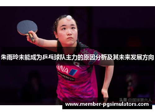 朱雨玲未能成为乒乓球队主力的原因分析及其未来发展方向 朱雨玲未能成为乒乓球队主力的原因分析及其未来发展方向