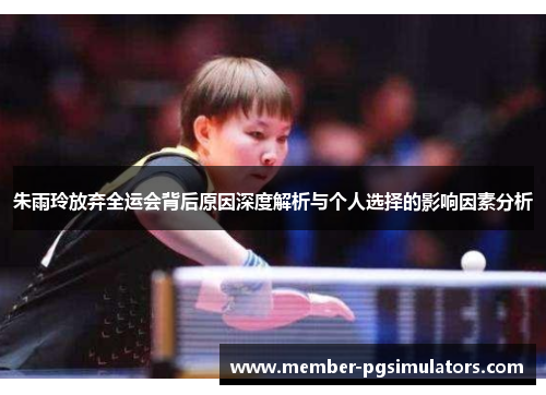 朱雨玲放弃全运会背后原因深度解析与个人选择的影响因素分析