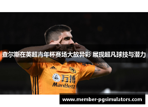 查尔斯在英超青年杯赛场大放异彩 展现超凡球技与潜力