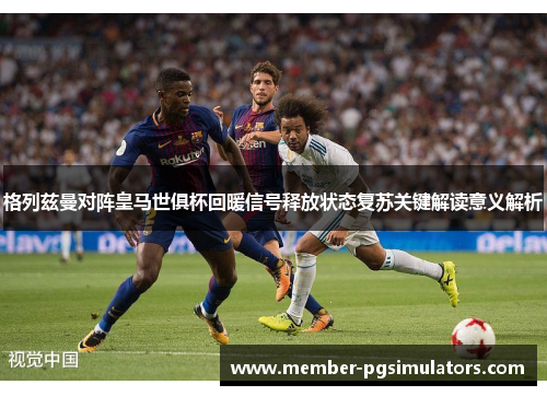 格列兹曼对阵皇马世俱杯回暖信号释放状态复苏关键解读意义解析 格列兹曼对阵皇马世俱杯回暖信号释放状态复苏关键解读意义解析