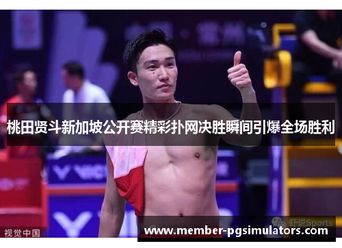 桃田贤斗新加坡公开赛精彩扑网决胜瞬间引爆全场胜利
