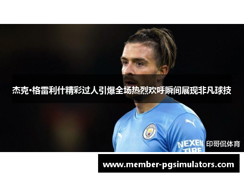 杰克·格雷利什精彩过人引爆全场热烈欢呼瞬间展现非凡球技 杰克·格雷利什精彩过人引爆全场热烈欢呼瞬间展现非凡球技