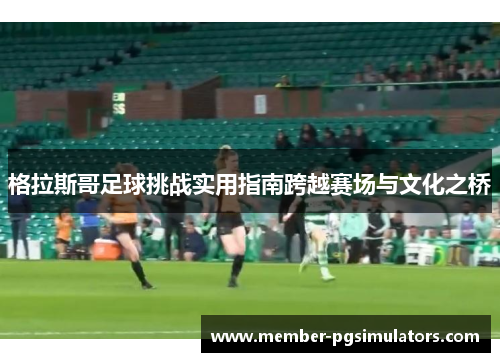 格拉斯哥足球挑战实用指南跨越赛场与文化之桥 格拉斯哥足球挑战实用指南跨越赛场与文化之桥