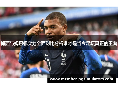 梅西与姆巴佩实力全面对比分析谁才是当今足坛真正的王者