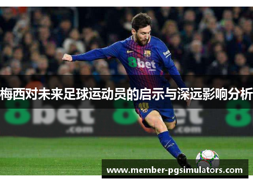 梅西对未来足球运动员的启示与深远影响分析