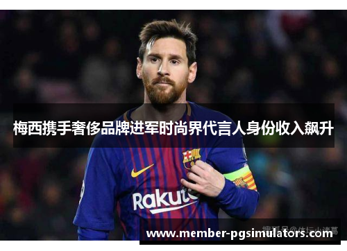 梅西携手奢侈品牌进军时尚界代言人身份收入飙升