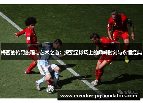 梅西的传奇旅程与艺术之道:探索足球场上的巅峰时刻与永恒经典 梅西的传奇旅程与艺术之道:探索足球场上的巅峰时刻与永恒经典