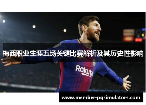 梅西职业生涯五场关键比赛解析及其历史性影响 梅西职业生涯五场关键比赛解析及其历史性影响