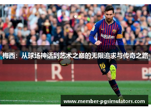 梅西:从球场神话到艺术之巅的无限追求与传奇之路 梅西:从球场神话到艺术之巅的无限追求与传奇之路